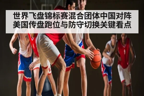 世界飞盘锦标赛混合团体中国对阵美国传盘跑位与防守切换关键看点