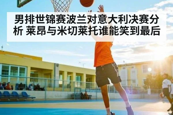 男排世锦赛波兰对意大利决赛分析 莱昂与米切莱托谁能笑到最后